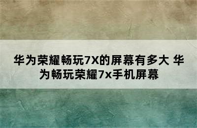 华为荣耀畅玩7X的屏幕有多大 华为畅玩荣耀7x手机屏幕